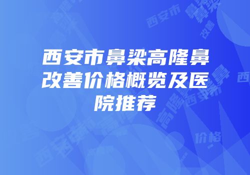 西安市鼻梁高隆鼻改善价格概览及医院推荐