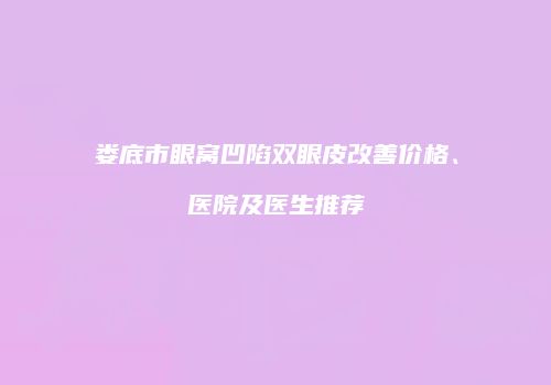 娄底市眼窝凹陷双眼皮改善价格、医院及医生推荐