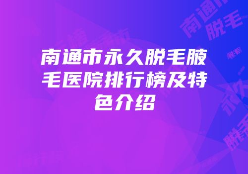 南通市永久脱毛腋毛医院排行榜及特色介绍