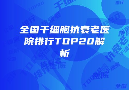 全国干细胞抗衰老医院排行TOP20解析