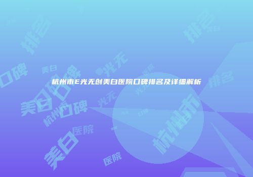 杭州市E光无创美白医院口碑排名及详细解析