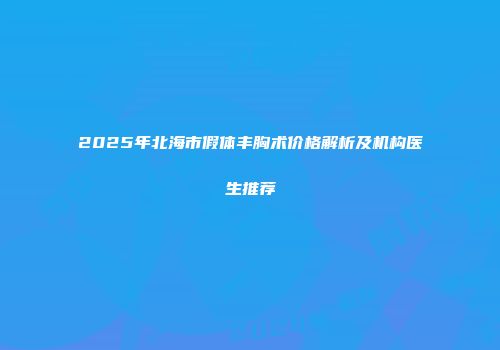 2025年北海市假体丰胸术价格解析及机构医生推荐
