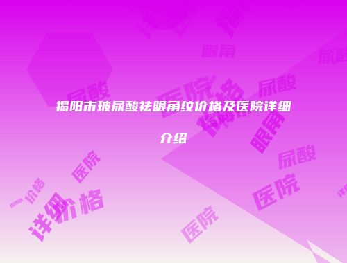 揭阳市玻尿酸祛眼角纹价格及医院详细介绍