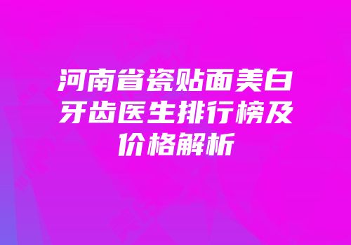 河南省瓷贴面美白牙齿医生排行榜及价格解析