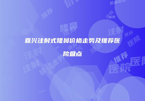 嘉兴注射式隆鼻价格走势及推荐医院盘点