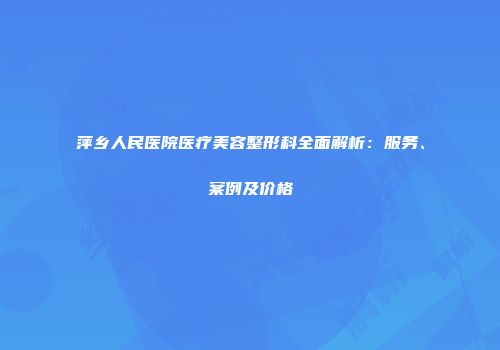 萍乡人民医院医疗美容整形科全面解析：服务、案例及价格