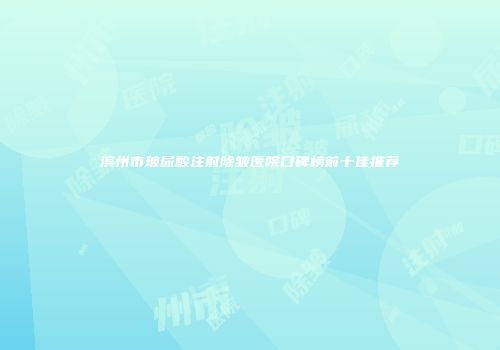 滨州市玻尿酸注射除皱医院口碑榜前十佳推荐