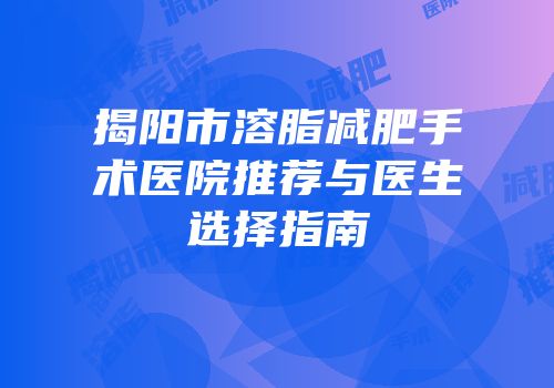 揭阳市溶脂减肥手术医院推荐与医生选择指南