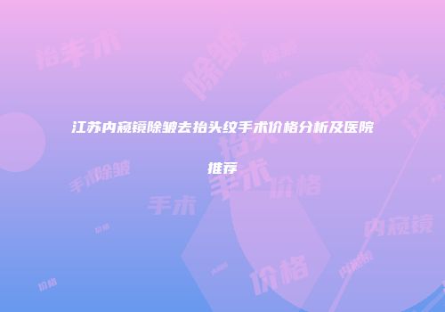 江苏内窥镜除皱去抬头纹手术价格分析及医院推荐