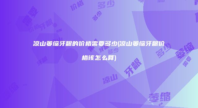 凉山萎缩牙龈的价格需要多少(凉山萎缩牙龈价格该怎么算)