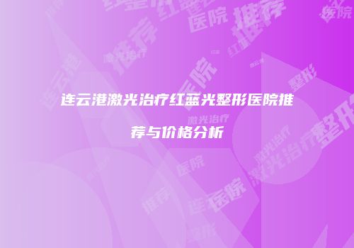 连云港激光治疗红蓝光整形医院推荐与价格分析