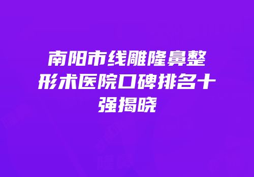 南阳市线雕隆鼻整形术医院口碑排名十强揭晓