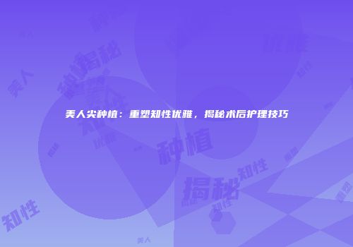 美人尖种植：重塑知性优雅，揭秘术后护理技巧