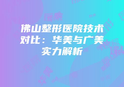 佛山整形医院技术对比：华美与广美实力解析