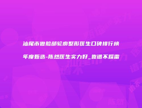 汕尾市做脸部轮廓整形医生口碑排行榜年度甄选-陈然医生实力好_靠谱不踩雷