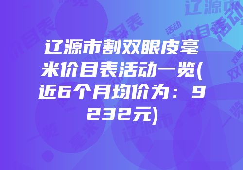 辽源市割双眼皮毫米价目表活动一览(近6个月均价为：9232元)