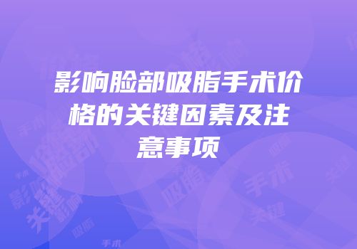 影响脸部吸脂手术价格的关键因素及注意事项