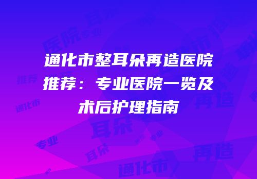 通化市整耳朵再造医院推荐：专业医院一览及术后护理指南