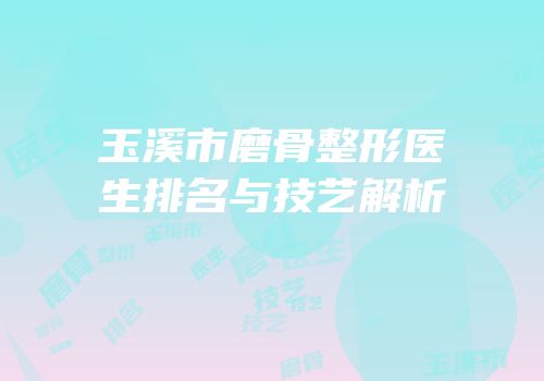 玉溪市磨骨整形医生排名与技艺解析