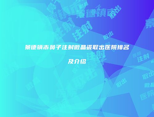 景德镇市鼻子注射微晶瓷取出医院排名及介绍