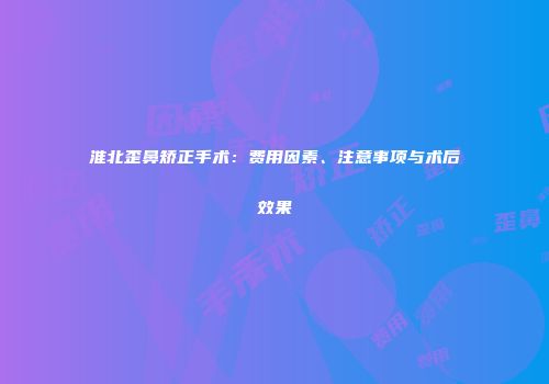 淮北歪鼻矫正手术：费用因素、注意事项与术后效果