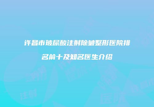 许昌市玻尿酸注射除皱整形医院排名前十及知名医生介绍