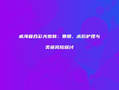 威海复合彩光嫩肤：费用、术后护理与美丽风险探讨