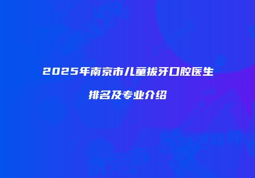 2025年南京市儿童拔牙口腔医生排名及专业介绍