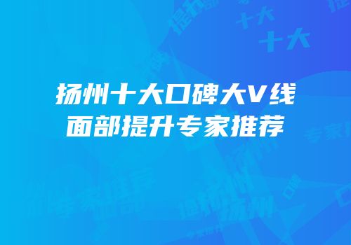 扬州十大口碑大V线面部提升专家推荐