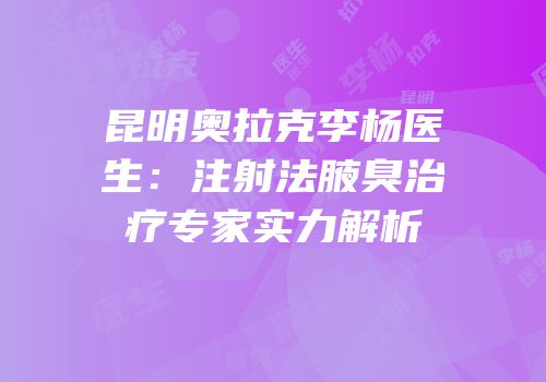 昆明奥拉克李杨医生：注射法腋臭治疗专家实力解析