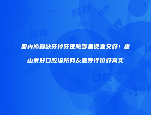 国内修复缺牙掉牙医院哪里便宜又好！唐山京好口腔诊所网友直呼评价好真实