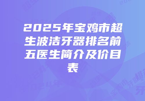 2025年宝鸡市超生波洁牙器排名前五医生简介及价目表
