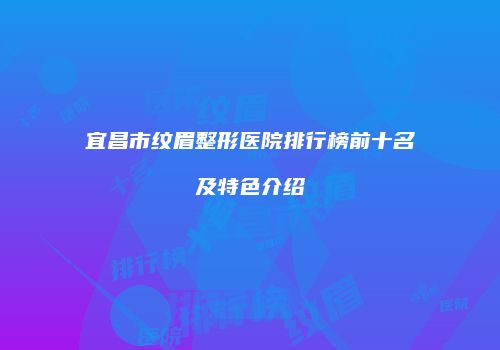 宜昌市纹眉整形医院排行榜前十名及特色介绍