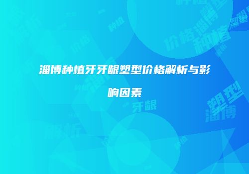 淄博种植牙牙龈塑型价格解析与影响因素