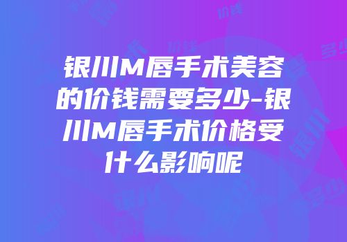 银川M唇手术美容的价钱需要多少-银川M唇手术价格受什么影响呢