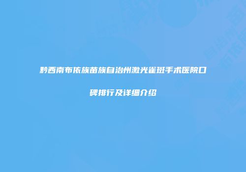 黔西南布依族苗族自治州激光雀斑手术医院口碑排行及详细介绍