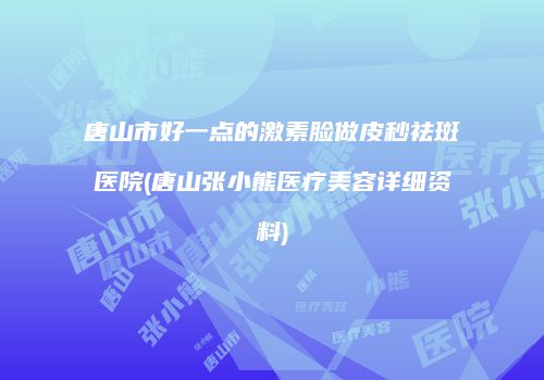 唐山市好一点的激素脸做皮秒祛斑医院(唐山张小熊医疗美容详细资料)