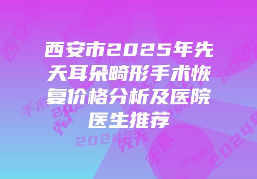 西安市2025年先天耳朵畸形手术恢复价格分析及医院医生推荐