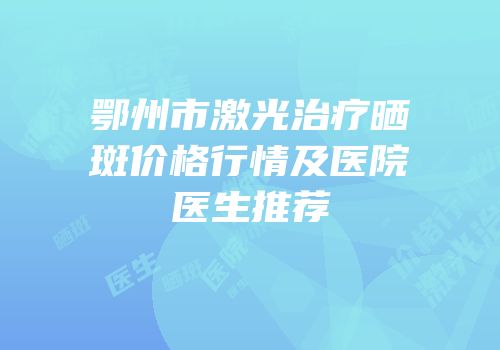 鄂州市激光治疗晒斑价格行情及医院医生推荐