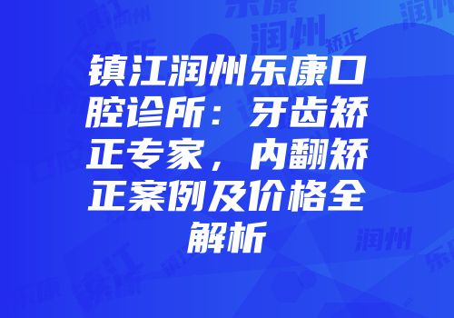 镇江润州乐康口腔诊所：牙齿矫正专家，内翻矫正案例及价格全解析