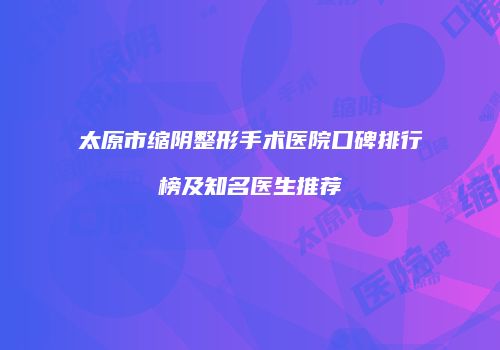太原市缩阴整形手术医院口碑排行榜及知名医生推荐