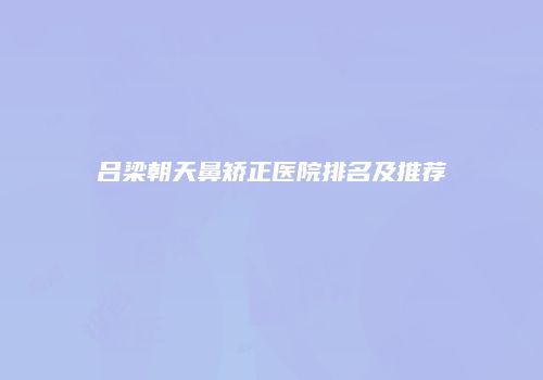 吕梁朝天鼻矫正医院排名及推荐