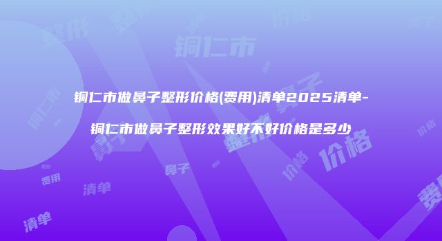铜仁市做鼻子整形价格(费用)清单2025清单-铜仁市做鼻子整形效果好不好价格是多少