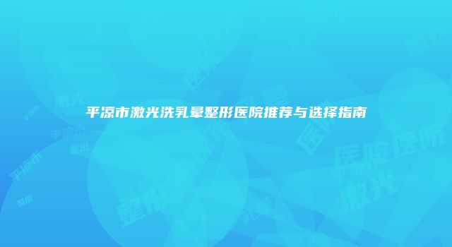 平凉市激光洗乳晕整形医院推荐与选择指南