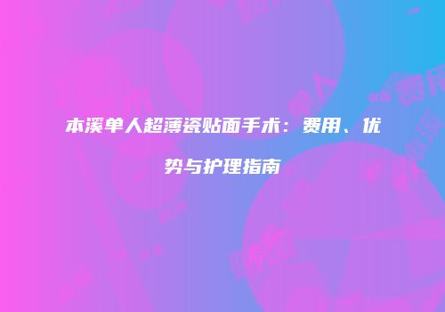 本溪单人超薄瓷贴面手术：费用、优势与护理指南