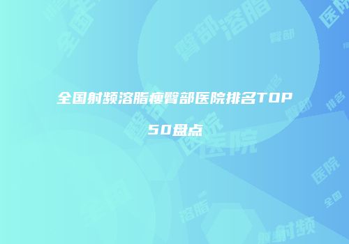 全国射频溶脂瘦臀部医院排名TOP50盘点