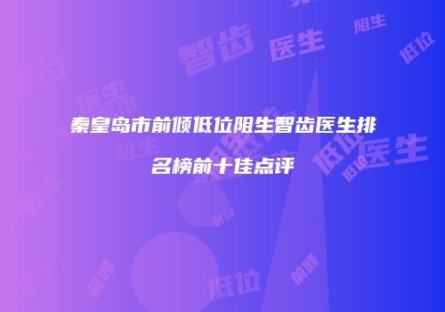 秦皇岛市前倾低位阻生智齿医生排名榜前十佳点评