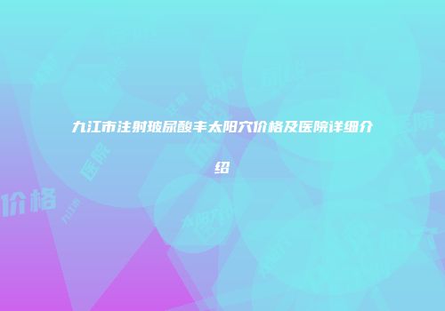 九江市注射玻尿酸丰太阳穴价格及医院详细介绍