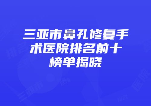 三亚市鼻孔修复手术医院排名前十榜单揭晓