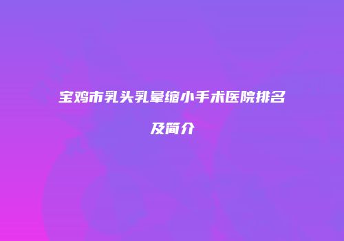 宝鸡市乳头乳晕缩小手术医院排名及简介